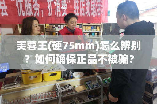 芙蓉王(硬75mm)怎么辨别？如何确保正品不被骗？